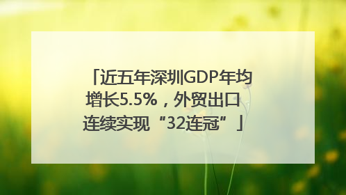 近五年深圳GDP年均增长5.5%，外贸出口连续实现“32连冠”