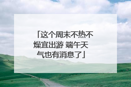 这个周末不热不燥宜出游 端午天气也有消息了