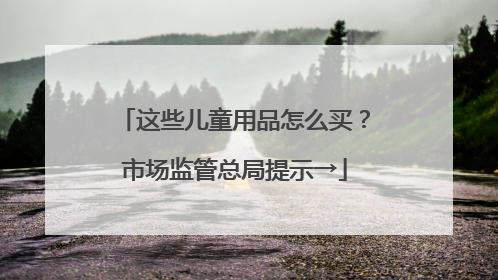 这些儿童用品怎么买？市场监管总局提示→