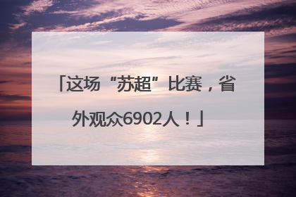 这场“苏超”比赛，省外观众6902人！