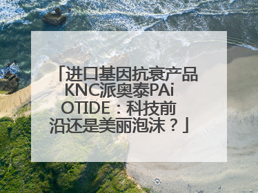 进口基因抗衰产品KNC派奥泰PAiOTIDE：科技前沿还是美丽泡沫？