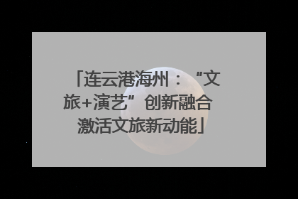 连云港海州：“文旅+演艺”创新融合 激活文旅新动能