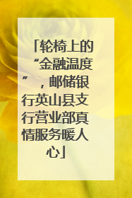 轮椅上的“金融温度”，邮储银行英山县支行营业部真情服务暖人心