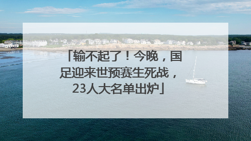 输不起了！今晚，国足迎来世预赛生死战，23人大名单出炉