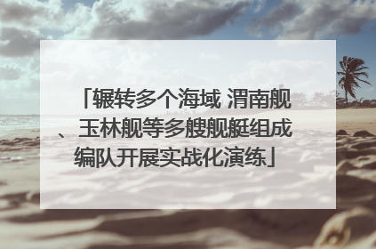 辗转多个海域 渭南舰、玉林舰等多艘舰艇组成编队开展实战化演练