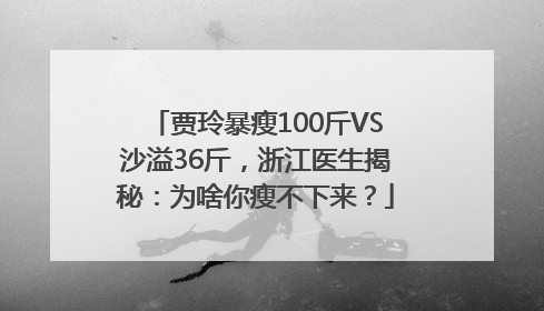 贾玲暴瘦100斤VS沙溢36斤，浙江医生揭秘：为啥你瘦不下来？