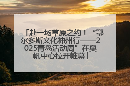 赴一场草原之约！“鄂尔多斯文化神州行——2025青岛活动周”在奥帆中心拉开帷幕