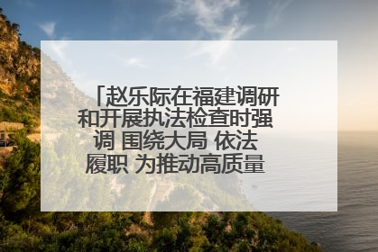 赵乐际在福建调研和开展执法检查时强调 围绕大局 依法履职 为推动高质量发展作出人大贡献