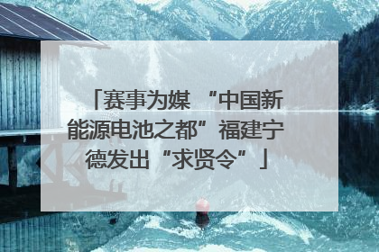 赛事为媒 “中国新能源电池之都”福建宁德发出“求贤令”