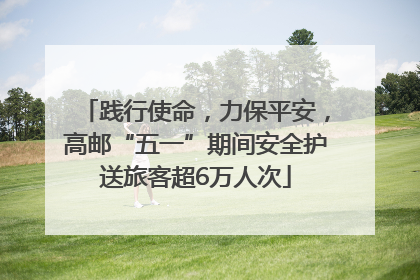 践行使命，力保平安，高邮“五一”期间安全护送旅客超6万人次