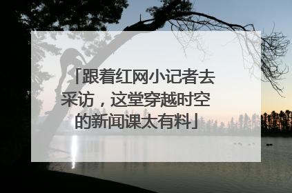 跟着红网小记者去采访，这堂穿越时空的新闻课太有料