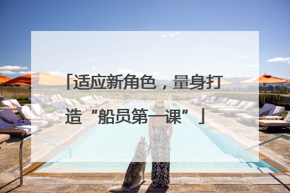 适应新角色，量身打造“船员第一课”