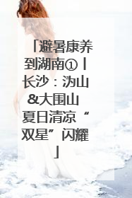 避暑康养到湖南①丨长沙：沩山&大围山 夏日清凉“双星”闪耀