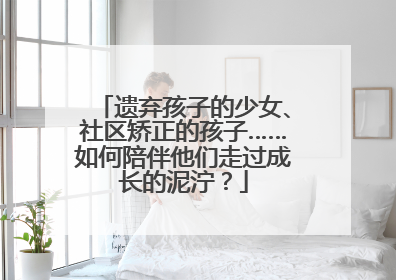 遗弃孩子的少女、社区矫正的孩子……如何陪伴他们走过成长的泥泞？