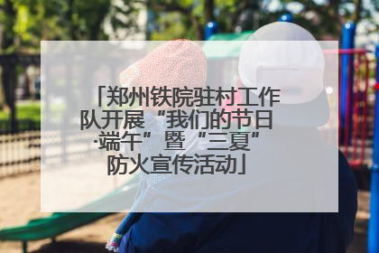 郑州铁院驻村工作队开展“我们的节日·端午”暨“三夏”防火宣传活动