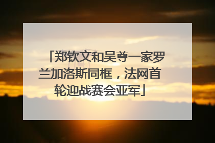 郑钦文和吴尊一家罗兰加洛斯同框，法网首轮迎战赛会亚军