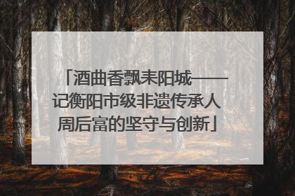 酒曲香飘耒阳城——记衡阳市级非遗传承人周后富的坚守与创新