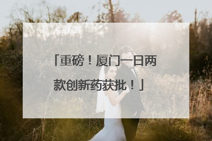 重磅！厦门一日两款创新药获批！