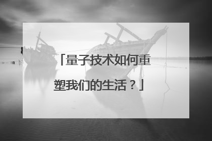 量子技术如何重塑我们的生活？