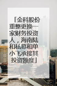 金科股份重整更换一家财务投资人，海南陆和私募和单小飞承接其投资额度