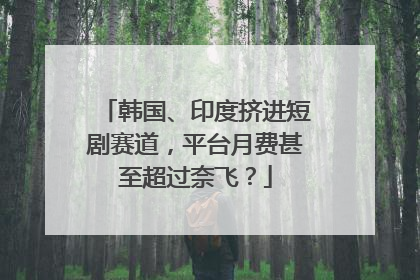 韩国、印度挤进短剧赛道，平台月费甚至超过奈飞？