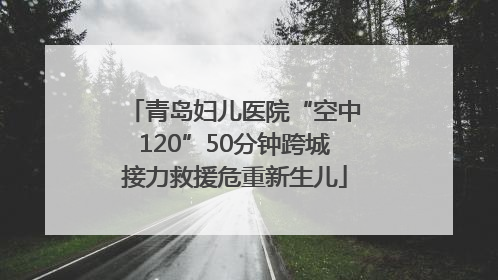 青岛妇儿医院“空中120”50分钟跨城接力救援危重新生儿