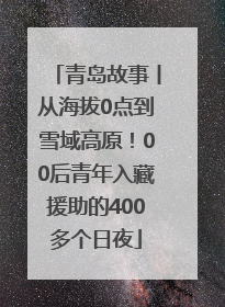 青岛故事丨从海拔0点到雪域高原！00后青年入藏援助的400多个日夜