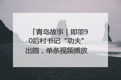 青岛故事｜即墨90后村书记“功夫”出圈，单条视频播放量过600万