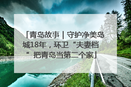 青岛故事｜守护净美岛城18年，环卫“夫妻档”把青岛当第二个家