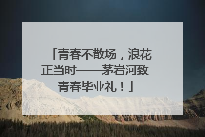 青春不散场，浪花正当时——茅岩河致青春毕业礼！