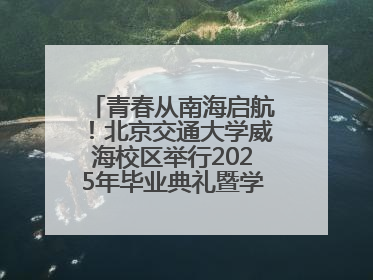青春从南海启航！北京交通大学威海校区举行2025年毕业典礼暨学位授予仪式