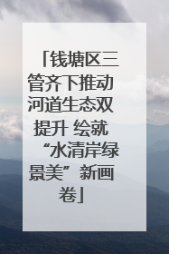 钱塘区三管齐下推动河道生态双提升 绘就“水清岸绿景美”新画卷