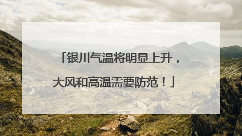 银川气温将明显上升，大风和高温需要防范！