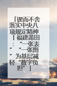 锲而不舍落实中央八项规定精神丨福建莆田：“一张表”“一张图”为基层减轻“数字负担”