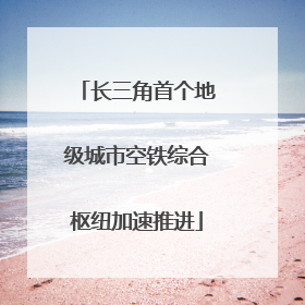 长三角首个地级城市空铁综合枢纽加速推进