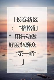 长春新区：“格格们”用行动做好服务群众“第一哨”