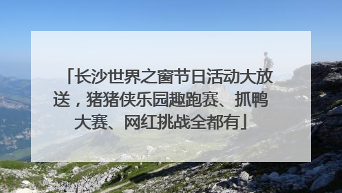 长沙世界之窗节日活动大放送，猪猪侠乐园趣跑赛、抓鸭大赛、网红挑战全都有