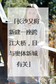 长沙又将新建一座跨江大桥，且与奥体新城有关