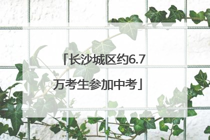长沙城区约6.7万考生参加中考