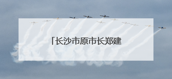 长沙市原市长郑建新，主动交代问题