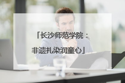 长沙师范学院：非遗扎染润童心