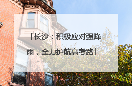 长沙：积极应对强降雨，全力护航高考路