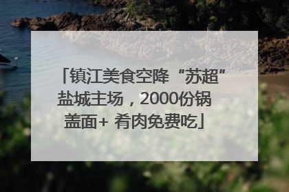 镇江美食空降“苏超”盐城主场，2000份锅盖面+ 肴肉免费吃