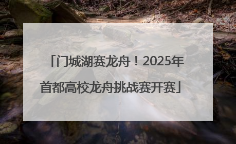 门城湖赛龙舟！2025年首都高校龙舟挑战赛开赛