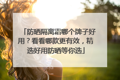 防晒隔离霜哪个牌子好用？看看哪款更有效，精选好用防晒等你选
