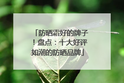 防晒霜好的牌子！盘点：十大好评如潮的防晒品牌