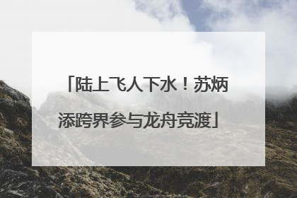 陆上飞人下水！苏炳添跨界参与龙舟竞渡