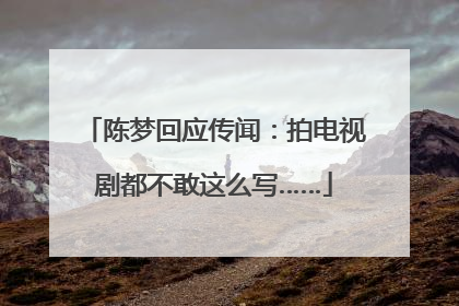 陈梦回应传闻：拍电视剧都不敢这么写……