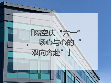 隔空庆“六一”，一场心与心的“双向奔赴”
