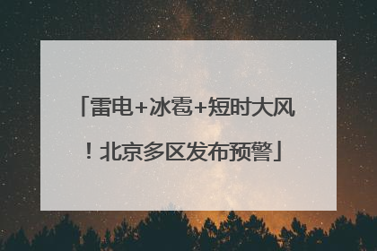 雷电+冰雹+短时大风！北京多区发布预警
